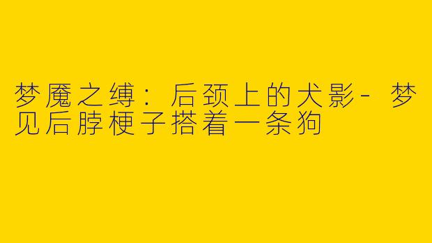 梦魇之缚：后颈上的犬影-梦见后脖梗子搭着一条狗
