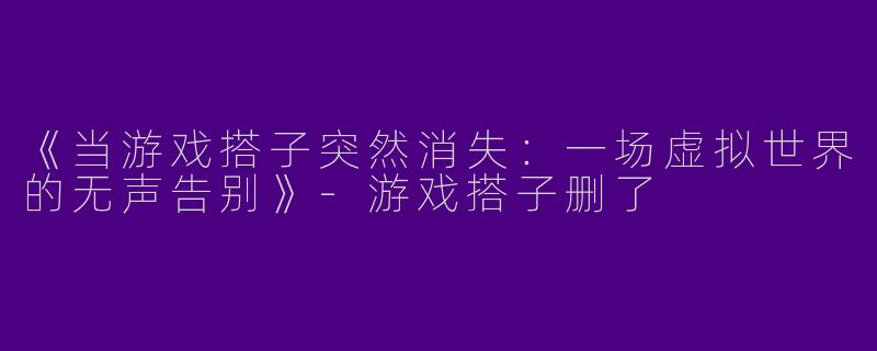 《当游戏搭子突然消失：一场虚拟世界的无声告别》-游戏搭子删了