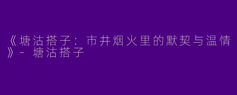 《塘沽搭子：市井烟火里的默契与温情》-塘沽搭子