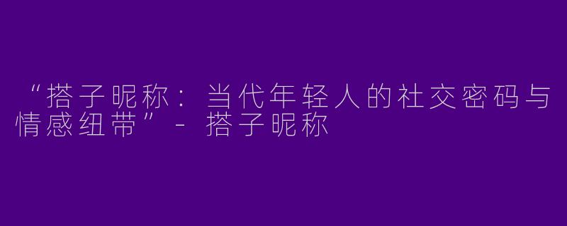 “搭子昵称：当代年轻人的社交密码与情感纽带”-搭子昵称