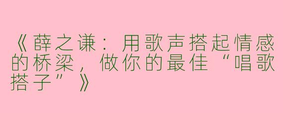 《薛之谦：用歌声搭起情感的桥梁，做你的最佳“唱歌搭子”》
