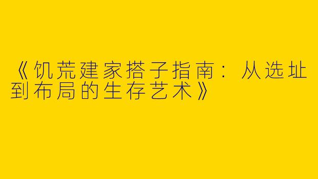 《饥荒建家搭子指南：从选址到布局的生存艺术》