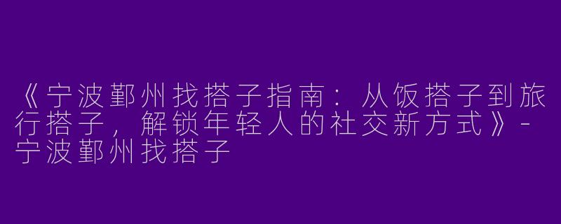 《宁波鄞州找搭子指南：从饭搭子到旅行搭子，解锁年轻人的社交新方式》-宁波鄞州找搭子
