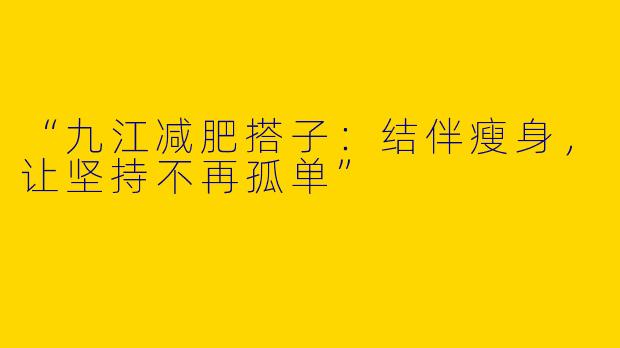 “九江减肥搭子：结伴瘦身，让坚持不再孤单”