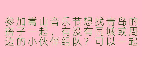 参加嵩山音乐节想找青岛的搭子一起，有没有同城或周边的小伙伴组队？可以一起规划行程、拼车住宿～