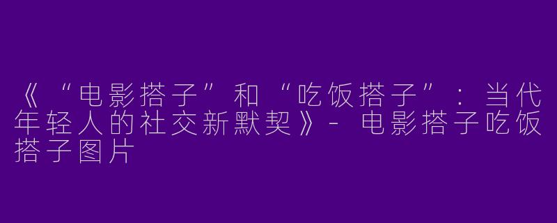 《“电影搭子”和“吃饭搭子”：当代年轻人的社交新默契》-电影搭子吃饭搭子图片