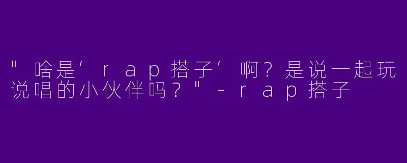 "啥是‘rap搭子’啊？是说一起玩说唱的小伙伴吗？"