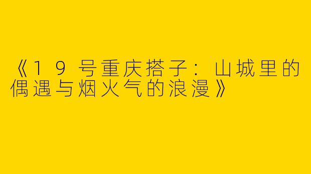 《19号重庆搭子：山城里的偶遇与烟火气的浪漫》