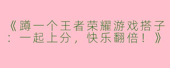 《蹲一个王者荣耀游戏搭子：一起上分，快乐翻倍！》
