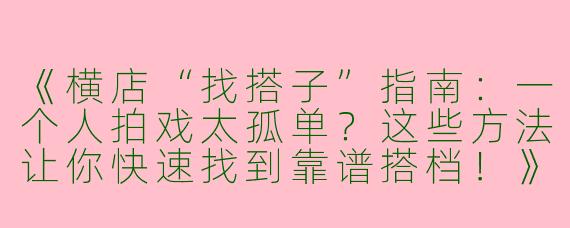 《横店“找搭子”指南：一个人拍戏太孤单？这些方法让你快速找到靠谱搭档！》