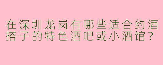 在深圳龙岗有哪些适合约酒搭子的特色酒吧或小酒馆？