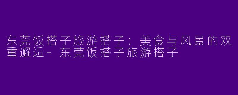 东莞饭搭子旅游搭子：美食与风景的双重邂逅-东莞饭搭子旅游搭子