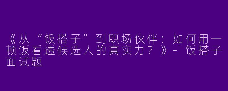 《从“饭搭子”到职场伙伴：如何用一顿饭看透候选人的真实力？》-饭搭子面试题