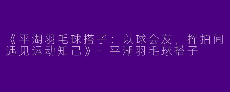《平湖羽毛球搭子：以球会友，挥拍间遇见运动知己》-平湖羽毛球搭子