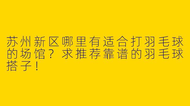 苏州新区哪里有适合打羽毛球的场馆？求推荐靠谱的羽毛球搭子！