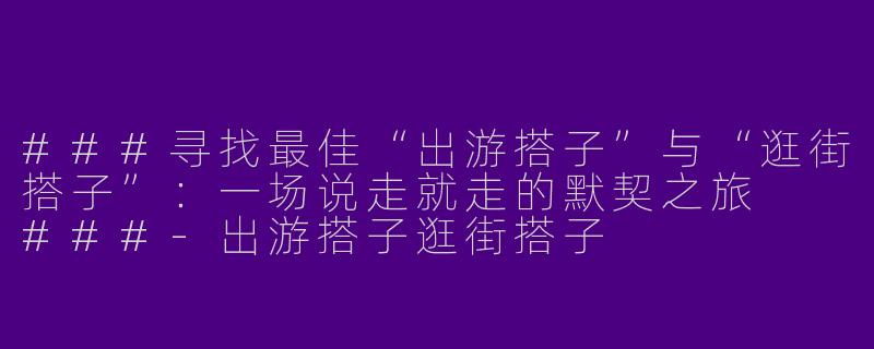 ###寻找最佳“出游搭子”与“逛街搭子”：一场说走就走的默契之旅

###-出游搭子逛街搭子