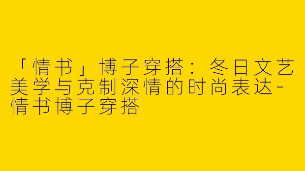「情书」博子穿搭：冬日文艺美学与克制深情的时尚表达