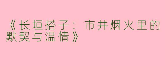 《长垣搭子：市井烟火里的默契与温情》