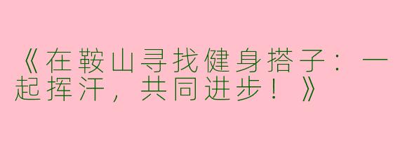 《在鞍山寻找健身搭子：一起挥汗，共同进步！》