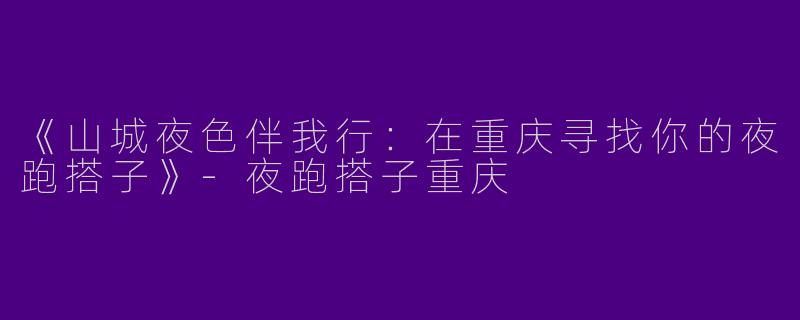 《山城夜色伴我行：在重庆寻找你的夜跑搭子》-夜跑搭子重庆