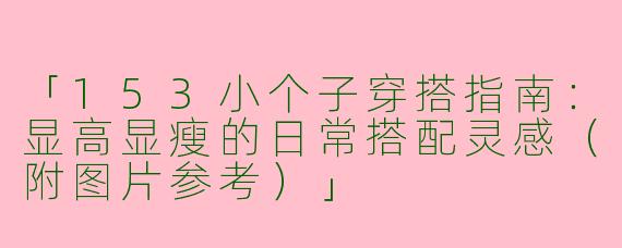 「153小个子穿搭指南：显高显瘦的日常搭配灵感（附图片参考）」