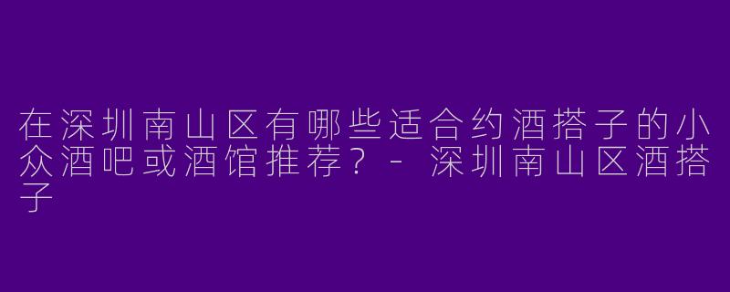 在深圳南山区有哪些适合约酒搭子的小众酒吧或酒馆推荐？