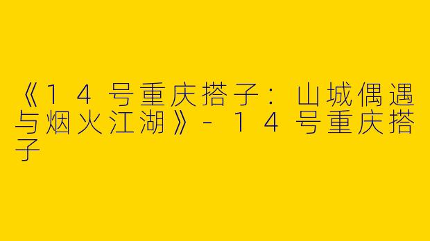 《14号重庆搭子：山城偶遇与烟火江湖》-14号重庆搭子