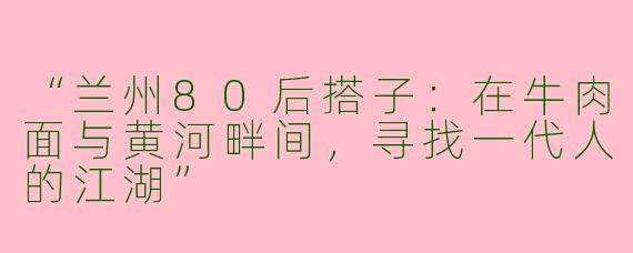 “兰州80后搭子：在牛肉面与黄河畔间，寻找一代人的江湖”