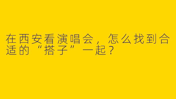在西安看演唱会，怎么找到合适的“搭子”一起？