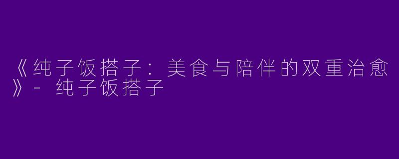 《纯子饭搭子：美食与陪伴的双重治愈》-纯子饭搭子