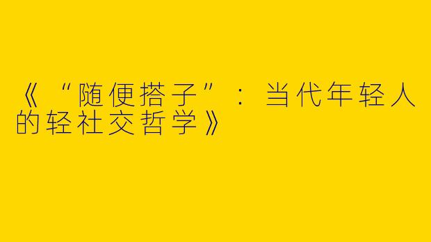 《“随便搭子”：当代年轻人的轻社交哲学》