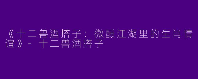《十二兽酒搭子：微醺江湖里的生肖情谊》-十二兽酒搭子