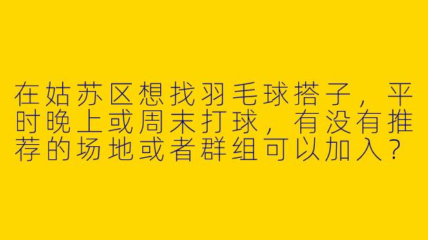 在姑苏区想找羽毛球搭子，平时晚上或周末打球，有没有推荐的场地或者群组可以加入？