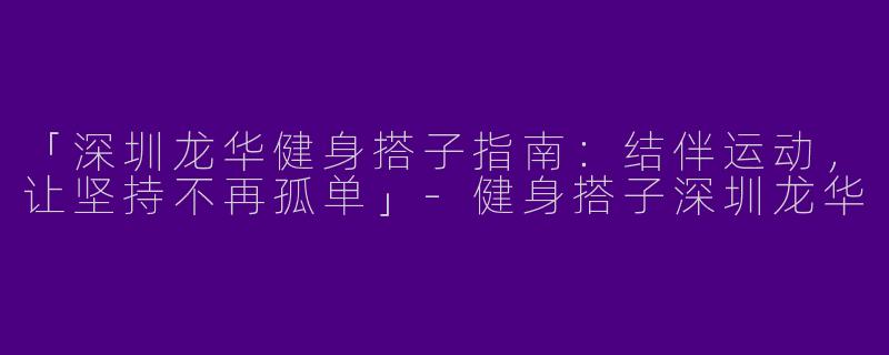 「深圳龙华健身搭子指南：结伴运动，让坚持不再孤单」-健身搭子深圳龙华
