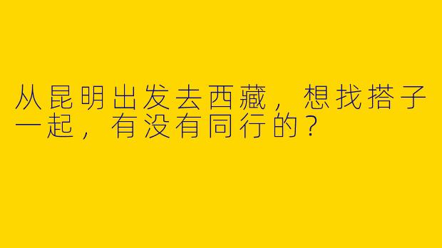 从昆明出发去西藏，想找搭子一起，有没有同行的？