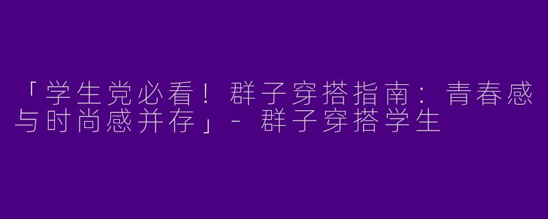 「学生党必看！群子穿搭指南：青春感与时尚感并存」