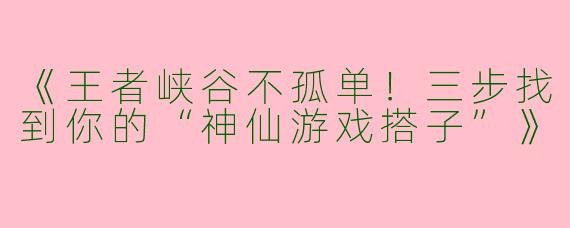 《王者峡谷不孤单！三步找到你的“神仙游戏搭子”》