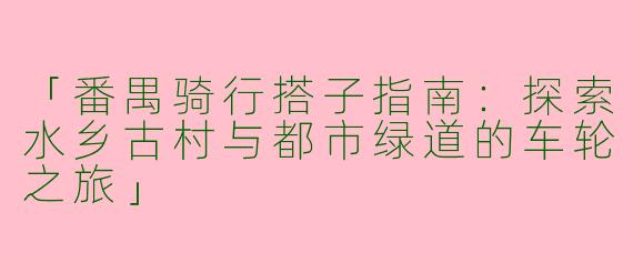 「番禺骑行搭子指南：探索水乡古村与都市绿道的车轮之旅」