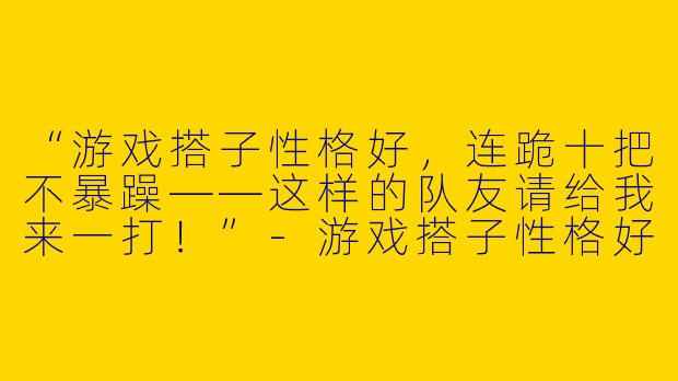 “游戏搭子性格好，连跪十把不暴躁——这样的队友请给我来一打！”-游戏搭子性格好