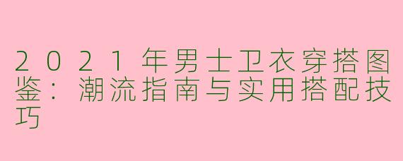 2021年男士卫衣穿搭图鉴：潮流指南与实用搭配技巧