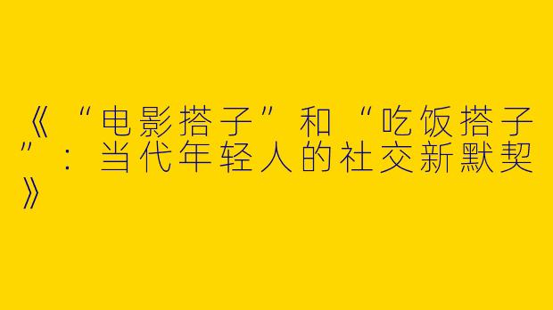 《“电影搭子”和“吃饭搭子”：当代年轻人的社交新默契》