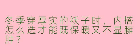冬季穿厚实的袄子时，内搭怎么选才能既保暖又不显臃肿？