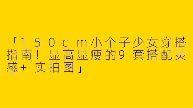 「150cm小个子少女穿搭指南！显高显瘦的9套搭配灵感+实拍图」