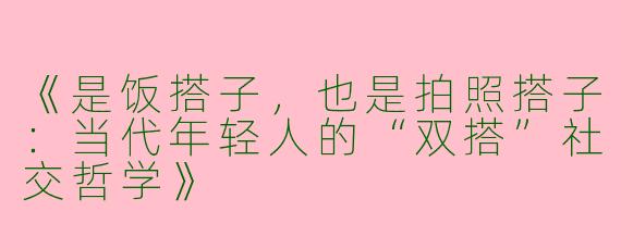 《是饭搭子，也是拍照搭子：当代年轻人的“双搭”社交哲学》