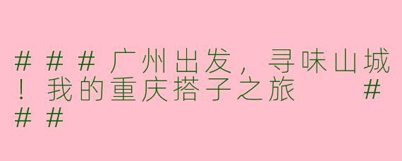 ###广州出发，寻味山城！我的重庆搭子之旅

###