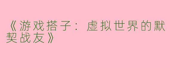 《游戏搭子：虚拟世界的默契战友》