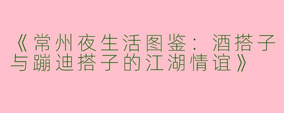《常州夜生活图鉴：酒搭子与蹦迪搭子的江湖情谊》