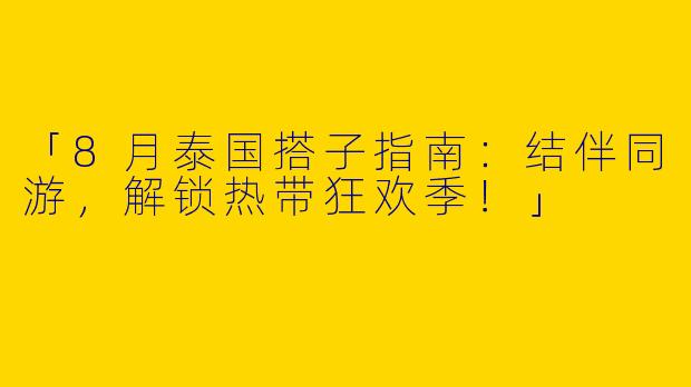 「8月泰国搭子指南：结伴同游，解锁热带狂欢季！」