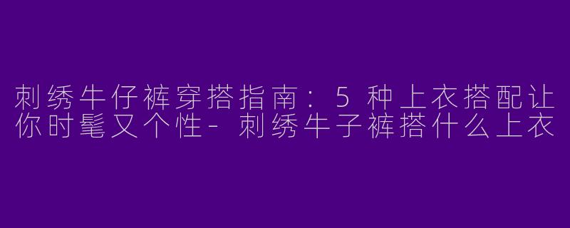 刺绣牛仔裤穿搭指南：5种上衣搭配让你时髦又个性-刺绣牛子裤搭什么上衣