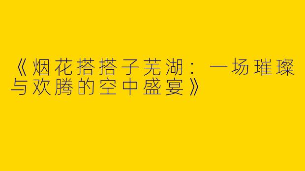 《烟花搭搭子芜湖：一场璀璨与欢腾的空中盛宴》